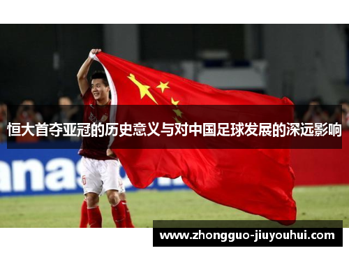 恒大首夺亚冠的历史意义与对中国足球发展的深远影响 恒大首夺亚冠的历史意义与对中国足球发展的深远影响