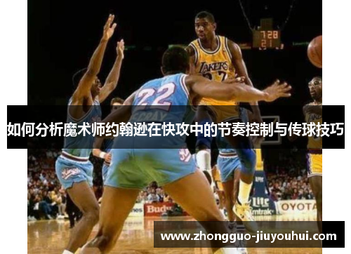 如何分析魔术师约翰逊在快攻中的节奏控制与传球技巧
