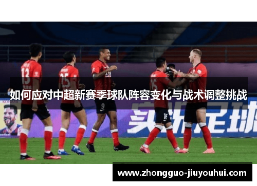 如何应对中超新赛季球队阵容变化与战术调整挑战 如何应对中超新赛季球队阵容变化与战术调整挑战