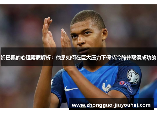 姆巴佩的心理素质解析:他是如何在巨大压力下保持冷静并取得成功的 姆巴佩的心理素质解析:他是如何在巨大压力下保持冷静并取得成功的