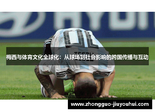 梅西与体育文化全球化:从球场到社会影响的跨国传播与互动 梅西与体育文化全球化:从球场到社会影响的跨国传播与互动