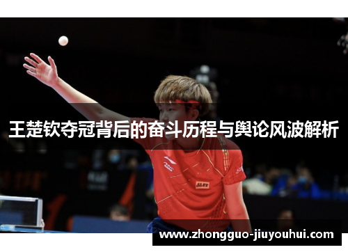王楚钦夺冠背后的奋斗历程与舆论风波解析 王楚钦夺冠背后的奋斗历程与舆论风波解析