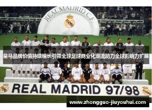 皇马品牌价值持续增长引领全球足球商业化潮流助力全球影响力扩展