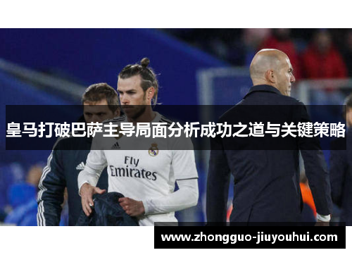 皇马打破巴萨主导局面分析成功之道与关键策略 皇马打破巴萨主导局面分析成功之道与关键策略