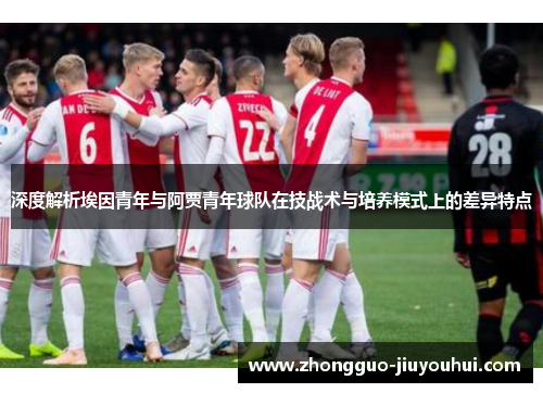 深度解析埃因青年与阿贾青年球队在技战术与培养模式上的差异特点
