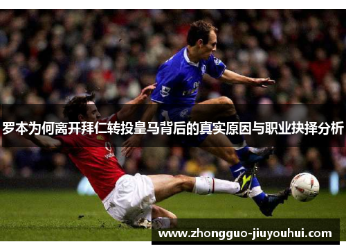 罗本为何离开拜仁转投皇马背后的真实原因与职业抉择分析