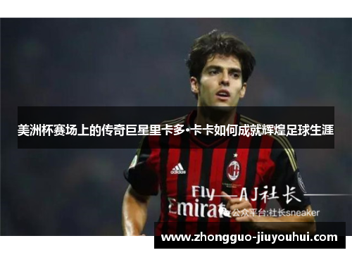美洲杯赛场上的传奇巨星里卡多·卡卡如何成就辉煌足球生涯
