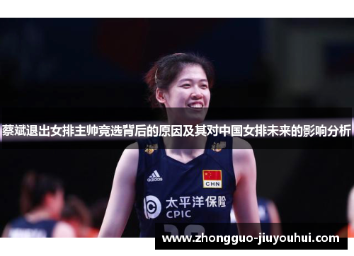 蔡斌退出女排主帅竞选背后的原因及其对中国女排未来的影响分析