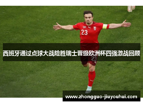 西班牙通过点球大战险胜瑞士晋级欧洲杯四强激战回顾