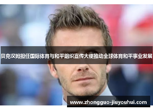 贝克汉姆担任国际体育与和平组织宣传大使推动全球体育和平事业发展