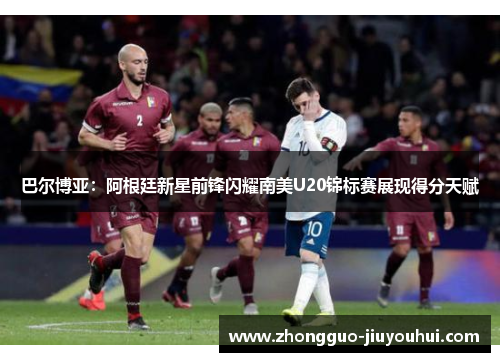 巴尔博亚：阿根廷新星前锋闪耀南美U20锦标赛展现得分天赋