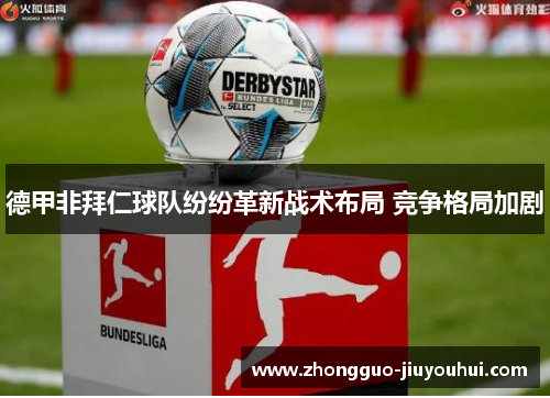 德甲非拜仁球队纷纷革新战术布局 竞争格局加剧