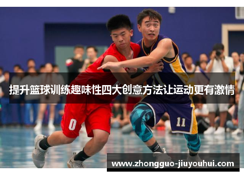 提升篮球训练趣味性四大创意方法让运动更有激情
