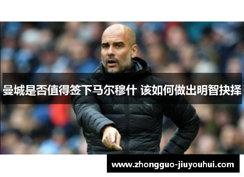 曼城是否值得签下马尔穆什 该如何做出明智抉择