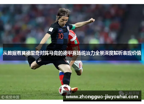 从数据看莫德里奇对阵马竞的德甲赛场统治力全景深度解析表现价值