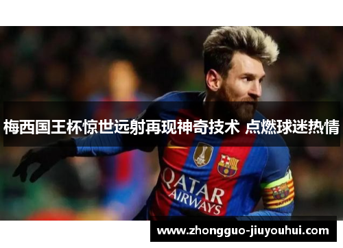 梅西国王杯惊世远射再现神奇技术 点燃球迷热情