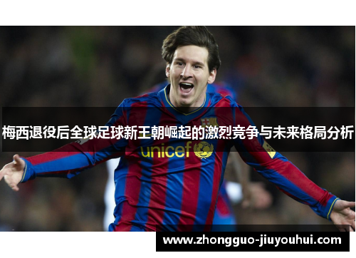 梅西退役后全球足球新王朝崛起的激烈竞争与未来格局分析