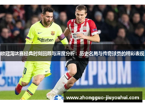 欧冠淘汰赛经典时刻回顾与深度分析：历史名局与传奇球员的精彩表现