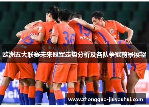 欧洲五大联赛未来冠军走势分析及各队争冠前景展望