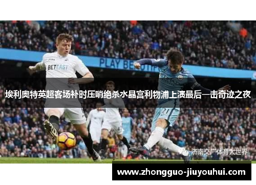 埃利奥特英超客场补时压哨绝杀水晶宫利物浦上演最后一击奇迹之夜