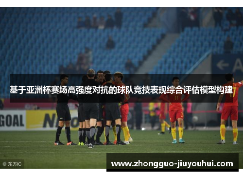 基于亚洲杯赛场高强度对抗的球队竞技表现综合评估模型构建