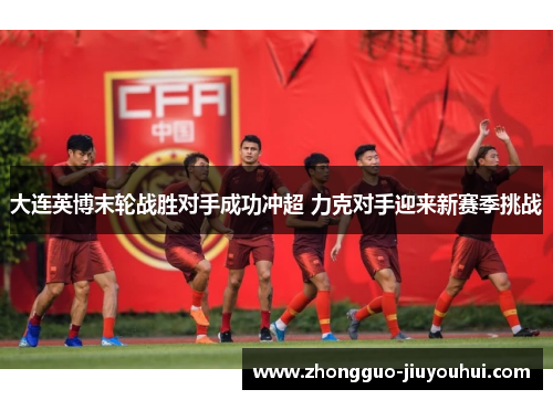 大连英博末轮战胜对手成功冲超 力克对手迎来新赛季挑战