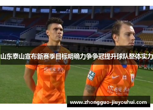 山东泰山宣布新赛季目标明确力争争冠提升球队整体实力