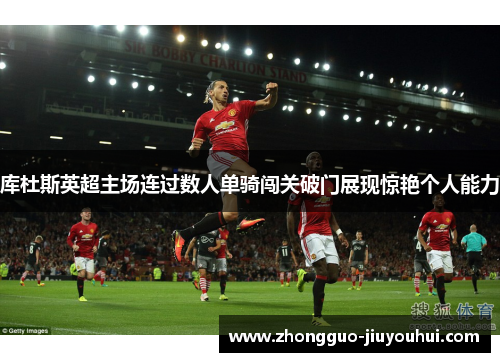 库杜斯英超主场连过数人单骑闯关破门展现惊艳个人能力