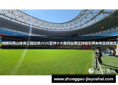 成都凤凰山体育公园荣膺2026亚洲十大最具氛围足球场引领未来足球潮流