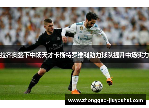 拉齐奥签下中场天才卡斯特罗维利助力球队提升中场实力