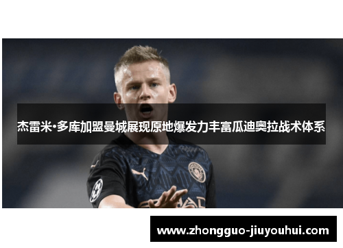 杰雷米·多库加盟曼城展现原地爆发力丰富瓜迪奥拉战术体系