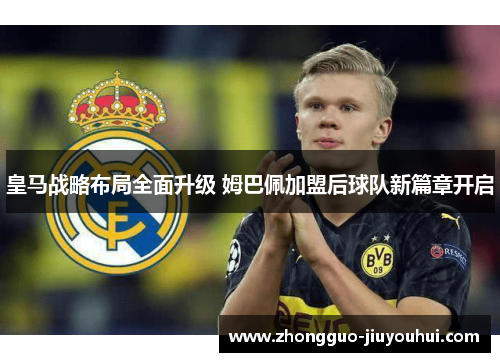 皇马战略布局全面升级 姆巴佩加盟后球队新篇章开启
