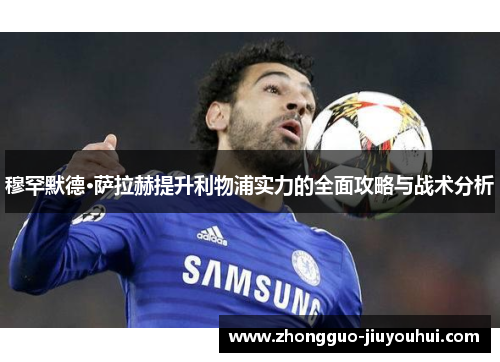 穆罕默德·萨拉赫提升利物浦实力的全面攻略与战术分析