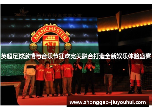 英超足球激情与音乐节狂欢完美融合打造全新娱乐体验盛宴