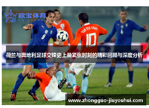 荷兰与奥地利足球交锋史上最紧张时刻的精彩回顾与深度分析
