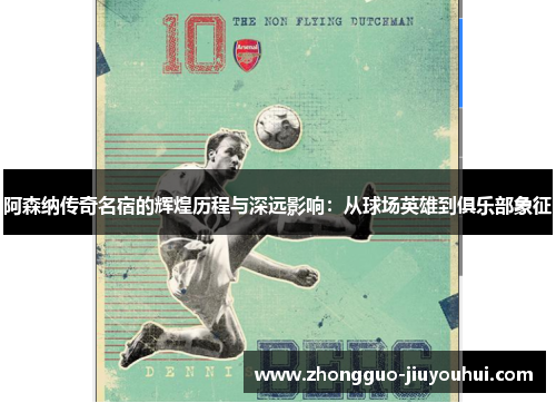 阿森纳传奇名宿的辉煌历程与深远影响：从球场英雄到俱乐部象征