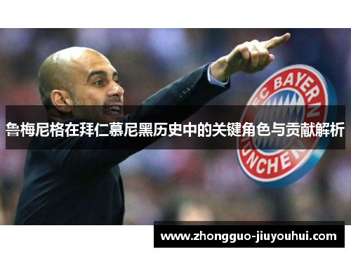 鲁梅尼格在拜仁慕尼黑历史中的关键角色与贡献解析