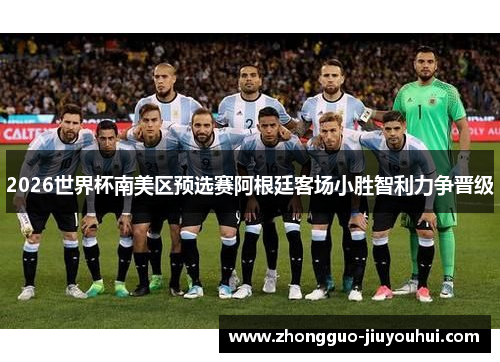 2026世界杯南美区预选赛阿根廷客场小胜智利力争晋级 2026世界杯南美区预选赛阿根廷客场小胜智利力争晋级