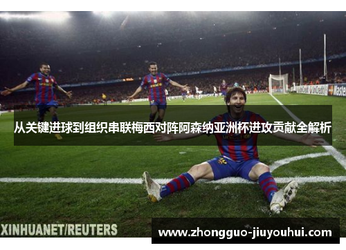 从关键进球到组织串联梅西对阵阿森纳亚洲杯进攻贡献全解析 从关键进球到组织串联梅西对阵阿森纳亚洲杯进攻贡献全解析