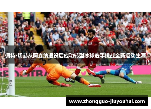 佩特·切赫从阿森纳退役后成功转型冰球选手挑战全新运动生涯 佩特·切赫从阿森纳退役后成功转型冰球选手挑战全新运动生涯