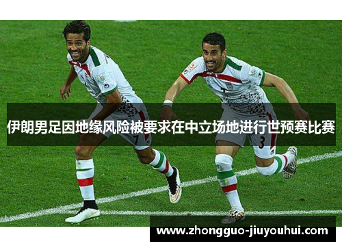 伊朗男足因地缘风险被要求在中立场地进行世预赛比赛 伊朗男足因地缘风险被要求在中立场地进行世预赛比赛