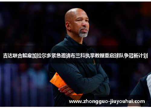 吉达联合解雇加拉尔多紧急邀请布兰科执掌教鞭重启球队争冠新计划